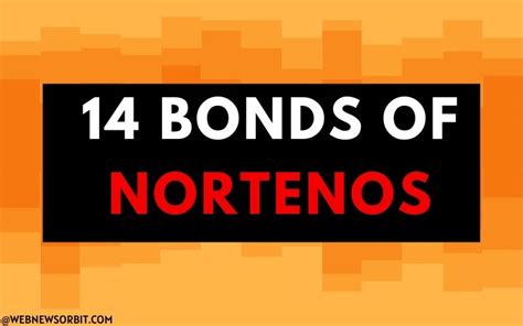 Members swear fealty to the gang and vow to uphold the " <b>14</b> <b>Bonds</b> ," which mandate secrecy. . What are the 14 bonds of nortenos